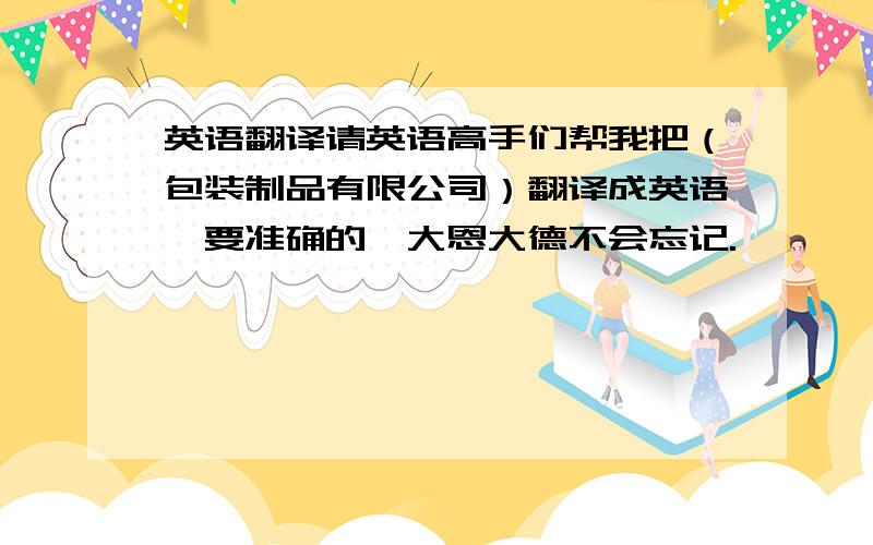 英语翻译请英语高手们帮我把（包装制品有限公司）翻译成英语,要准确的,大恩大德不会忘记.