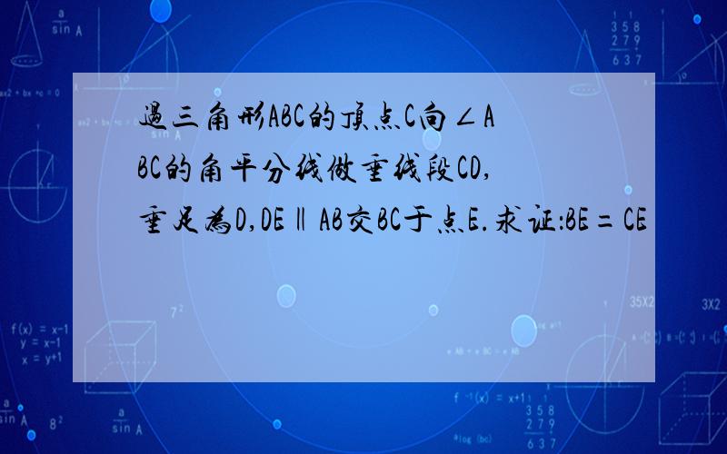 过三角形ABC的顶点C向∠ABC的角平分线做垂线段CD,垂足为D,DE‖AB交BC于点E.求证：BE=CE