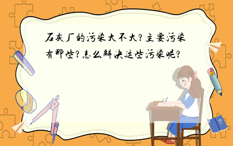 石灰厂的污染大不大?主要污染有那些?怎么解决这些污染呢?