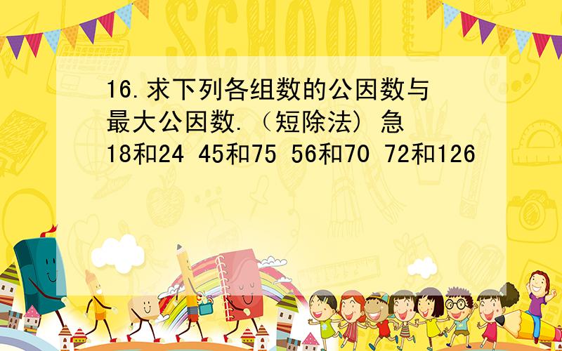 16.求下列各组数的公因数与最大公因数.（短除法) 急 18和24 45和75 56和70 72和126