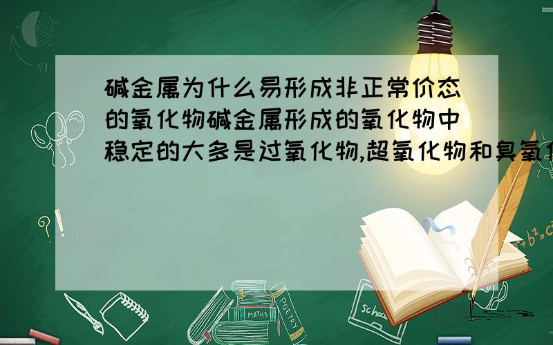 碱金属为什么易形成非正常价态的氧化物碱金属形成的氧化物中稳定的大多是过氧化物,超氧化物和臭氧化物为什么不象其它金属形成-2价的氧化物?