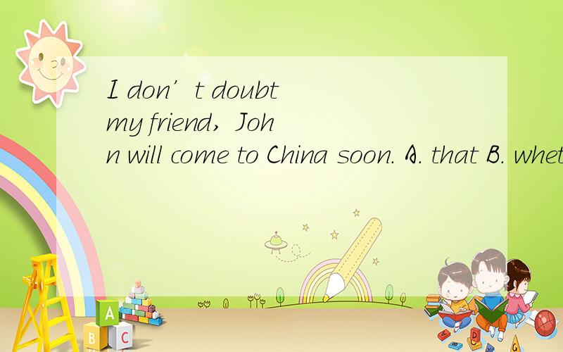 I don’t doubt my friend, John will come to China soon. A. that B. whether C. if D. when是不是选A呢?