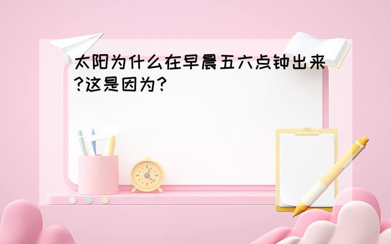 太阳为什么在早晨五六点钟出来?这是因为?