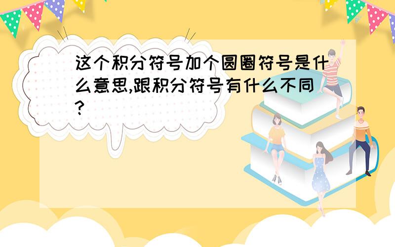 这个积分符号加个圆圈符号是什么意思,跟积分符号有什么不同?