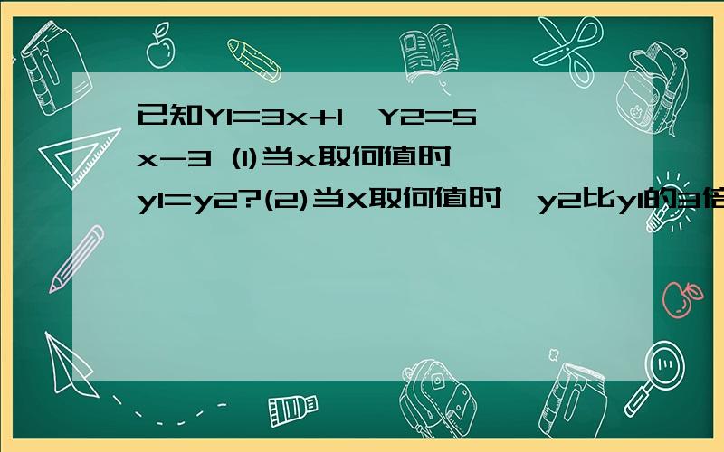 已知Y1=3x+1,Y2=5x-3 (1)当x取何值时,y1=y2?(2)当X取何值时,y2比y1的3倍小2?