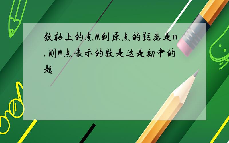 数轴上的点M到原点的距离是m,则M点表示的数是这是初中的题