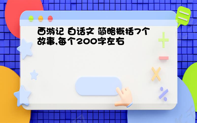 西游记 白话文 简略概括7个故事,每个200字左右