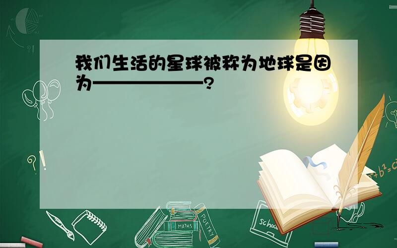 我们生活的星球被称为地球是因为——————?