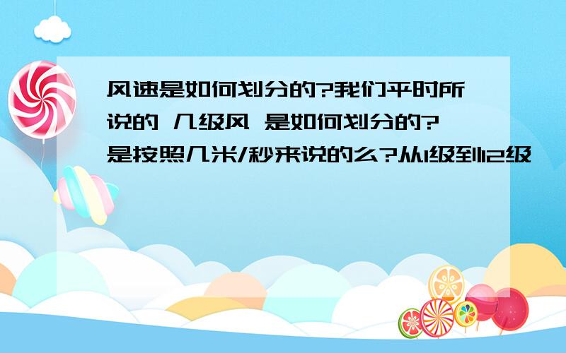 风速是如何划分的?我们平时所说的 几级风 是如何划分的?是按照几米/秒来说的么?从1级到12级 ,都是怎样的呢?请大家帮忙哦~~~有好的加分!