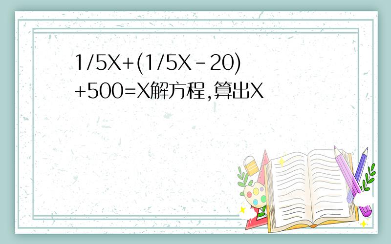 1/5X+(1/5X-20)+500=X解方程,算出X