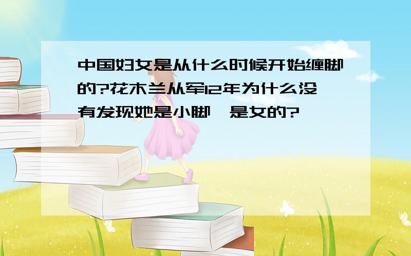 中国妇女是从什么时候开始缠脚的?花木兰从军12年为什么没有发现她是小脚,是女的?