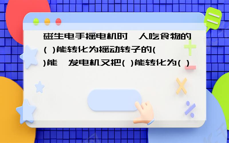 磁生电手摇电机时,人吃食物的( )能转化为摇动转子的( )能,发电机又把( )能转化为( )