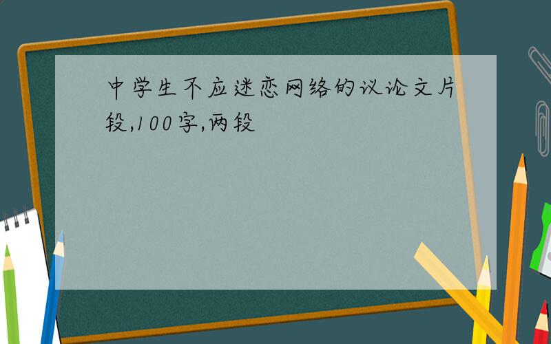 中学生不应迷恋网络的议论文片段,100字,两段