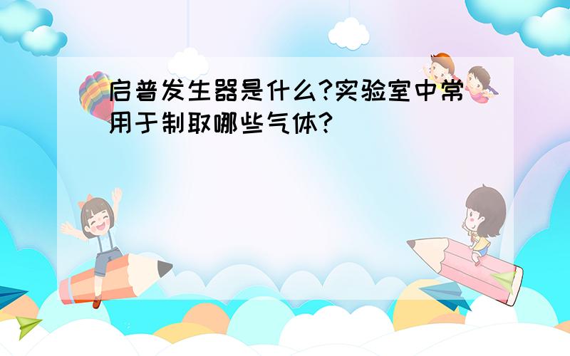 启普发生器是什么?实验室中常用于制取哪些气体?