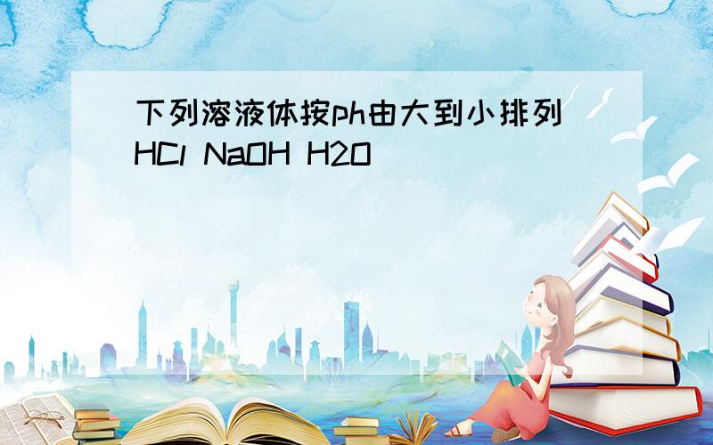 下列溶液体按ph由大到小排列HCl NaOH H2O