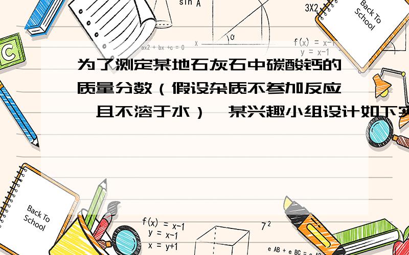 为了测定某地石灰石中碳酸钙的质量分数（假设杂质不参加反应,且不溶于水）,某兴趣小组设计如下实验方案①称取石灰石样品10g②高温煅烧至质量不在改变,然后把剩余固体放在密闭容器中