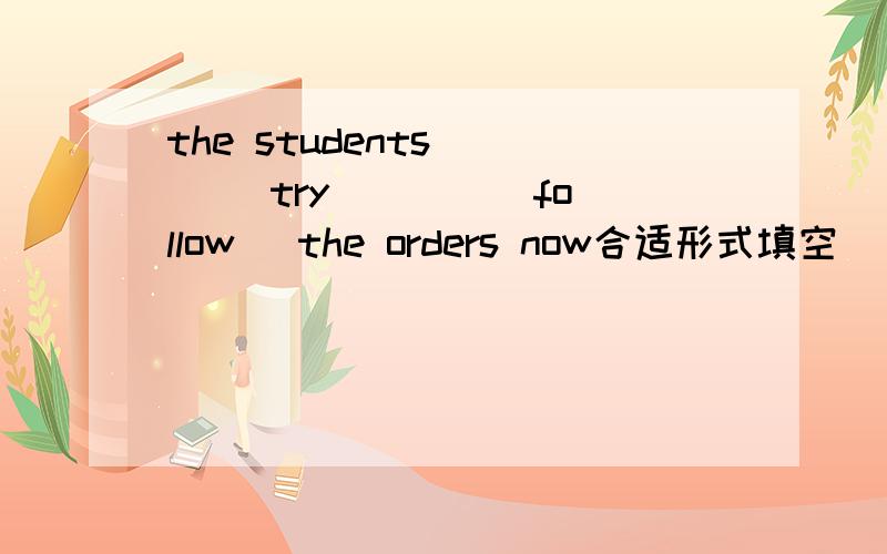 the students ( )(try )( )(follow) the orders now合适形式填空