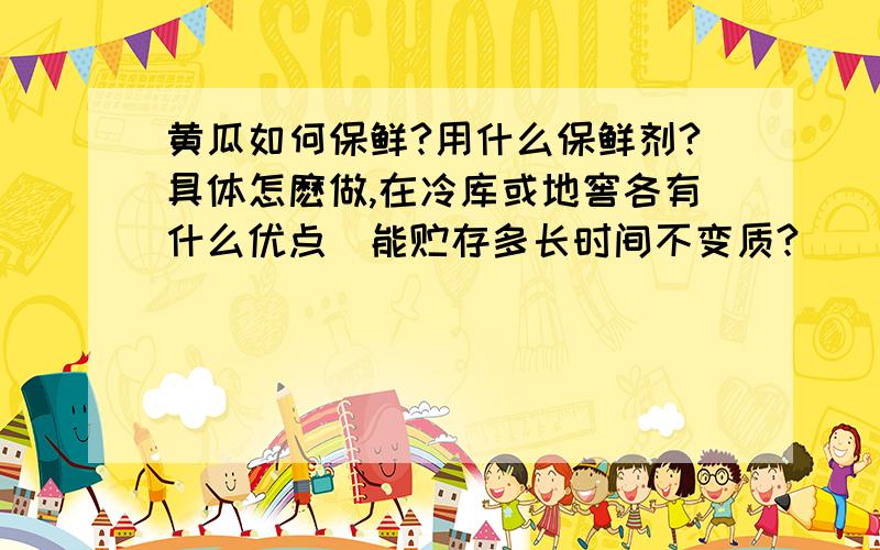 黄瓜如何保鲜?用什么保鲜剂?具体怎麽做,在冷库或地窖各有什么优点．能贮存多长时间不变质?