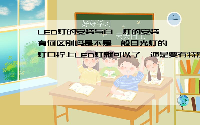 LED灯的安装与白炽灯的安装有何区别吗是不是一般日光灯的灯口拧上LED灯就可以了,还是要有特别处理