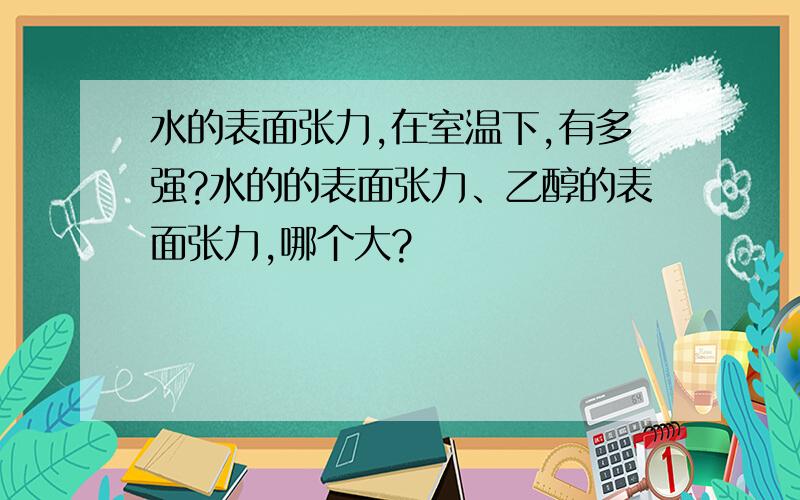 水的表面张力,在室温下,有多强?水的的表面张力、乙醇的表面张力,哪个大?