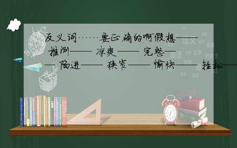 反义词……要正确的啊假想—— 推测—— 凉爽—— 完整—— 陷进—— 狭窄—— 愉快—— 轻松—— 充实—— 丰富—— 希望—— 欢乐——