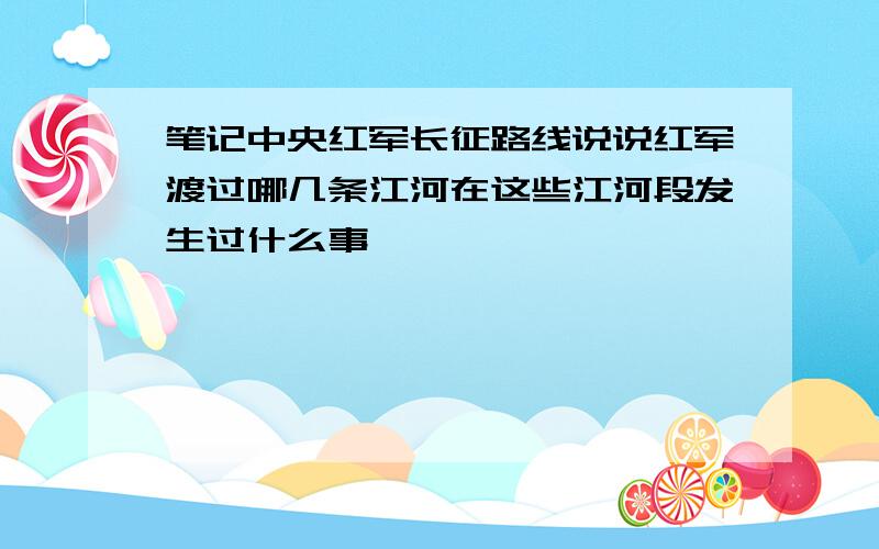 笔记中央红军长征路线说说红军渡过哪几条江河在这些江河段发生过什么事