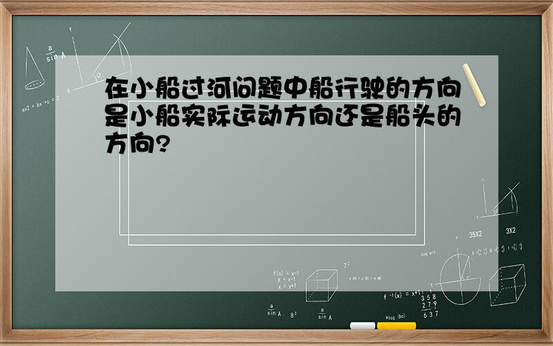 在小船过河问题中船行驶的方向是小船实际运动方向还是船头的方向?