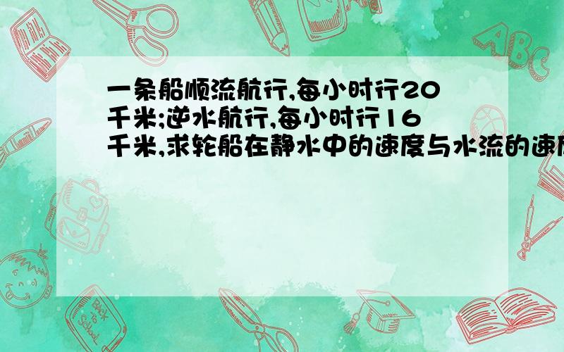 一条船顺流航行,每小时行20千米;逆水航行,每小时行16千米,求轮船在静水中的速度与水流的速度请列算式,