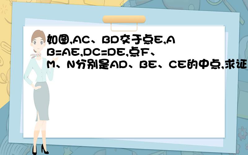 如图,AC、BD交于点E,AB=AE,DC=DE,点F、M、N分别是AD、BE、CE的中点,求证：FM=FN