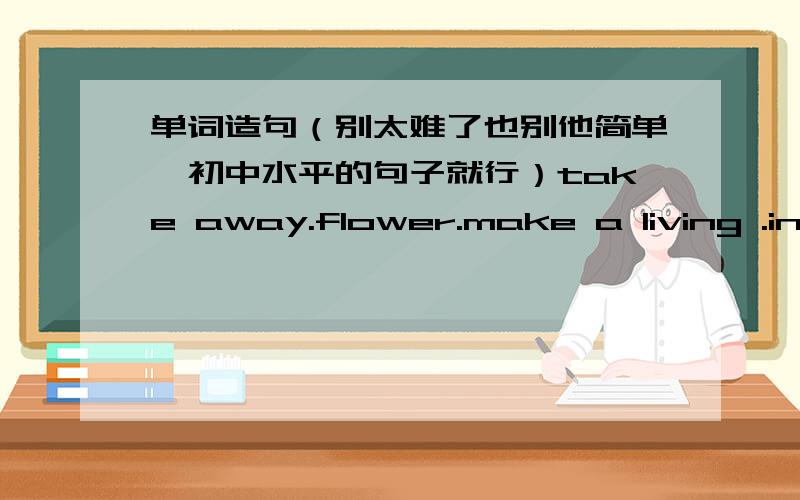 单词造句（别太难了也别他简单,初中水平的句子就行）take away.flower.make a living .injured.main.mistake.agree.bet.careless.dynasty.captial.coin.common.golb.raise.several.by the way.extra.anyone.