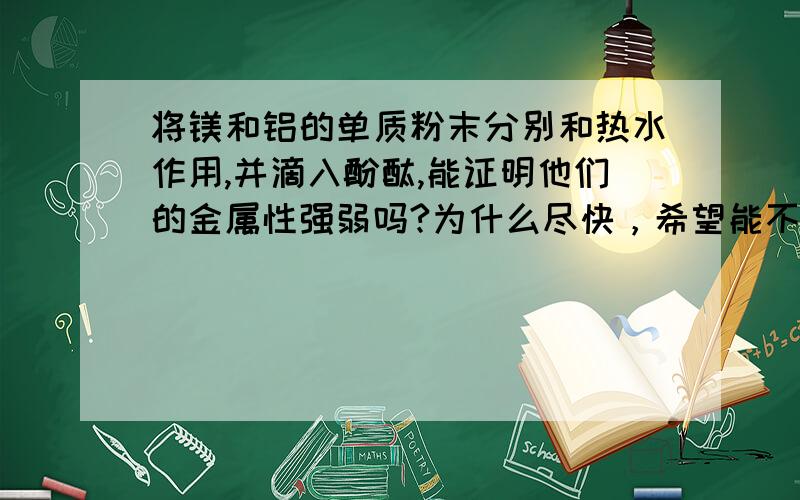 将镁和铝的单质粉末分别和热水作用,并滴入酚酞,能证明他们的金属性强弱吗?为什么尽快，希望能不要复制大片的文字