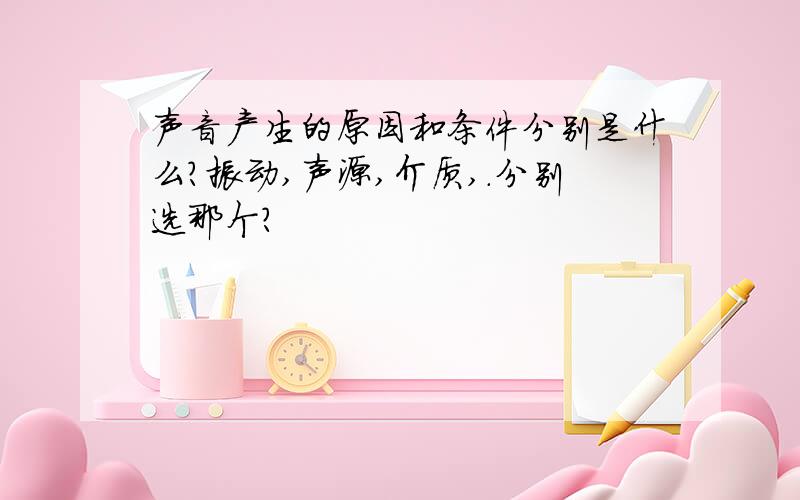 声音产生的原因和条件分别是什么?振动,声源,介质,.分别选那个?