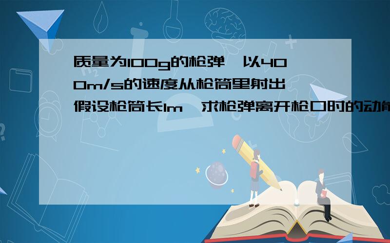 质量为100g的枪弹,以400m/s的速度从枪筒里射出,假设枪筒长1m,求枪弹离开枪口时的动能和它在枪筒中所受的平均推力（求详细过程）