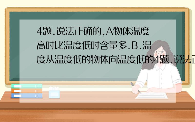 4题.说法正确的,A物体温度高时比温度低时含量多.B.温度从温度低的物体向温度低的4题.说法正确的,A物体温度高时比温度低时含量多.B.温度从温度低的物体向温度低的物体传递.C热量从温度高