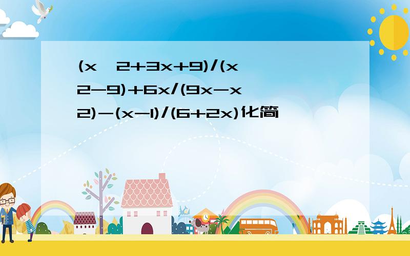 (x^2+3x+9)/(x^2-9)+6x/(9x-x^2)-(x-1)/(6+2x)化简