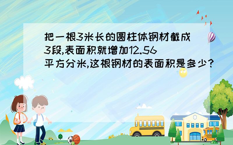 把一根3米长的圆柱体钢材截成3段,表面积就增加12.56平方分米,这根钢材的表面积是多少?