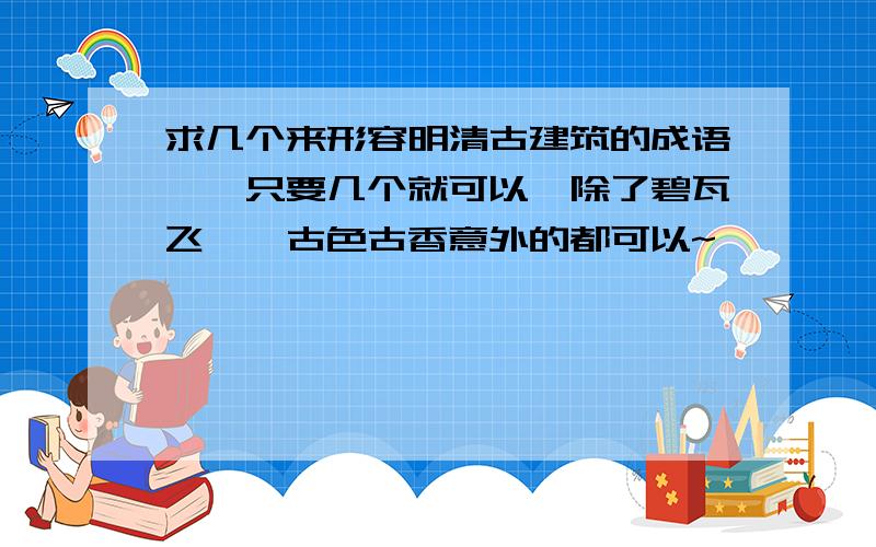 求几个来形容明清古建筑的成语……只要几个就可以,除了碧瓦飞甍、古色古香意外的都可以~