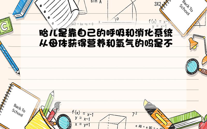 胎儿是靠自己的呼吸和消化系统从母体获得营养和氧气的吗是不