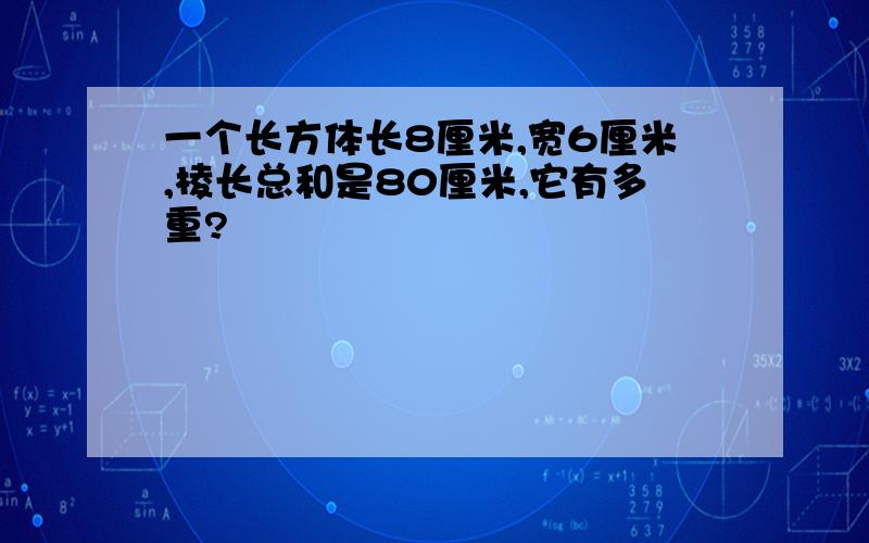 一个长方体长8厘米,宽6厘米,棱长总和是80厘米,它有多重?