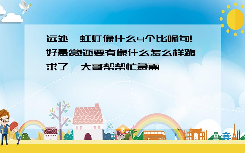 远处霓虹灯像什么4个比喻句!好悬赏!还要有像什么怎么样跪求了  大哥帮帮忙急需