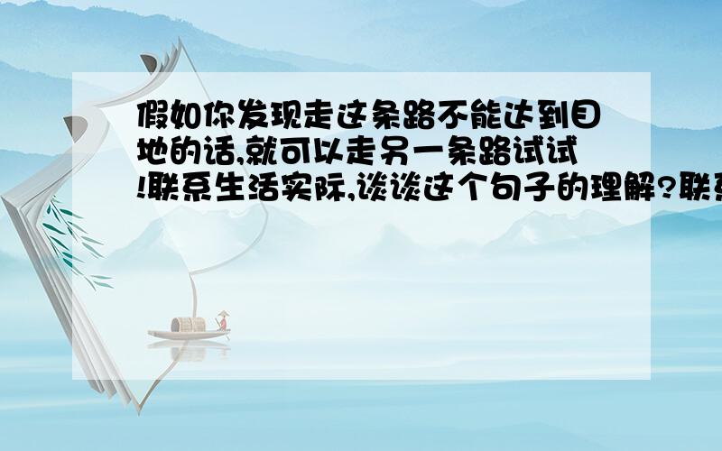 假如你发现走这条路不能达到目地的话,就可以走另一条路试试!联系生活实际,谈谈这个句子的理解?联系生活实际,谈谈这个句子的理解?