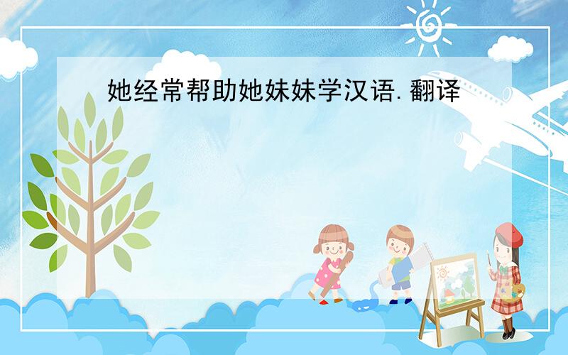 她经常帮助她妹妹学汉语.翻译