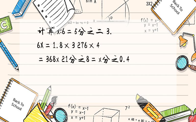 计算 x:6=5分之二 3.6X=1.8×3 276×4=368x 21分之8=x分之0.4