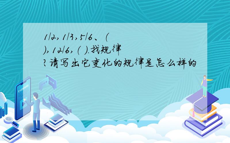 1/2,1/3,5/6、（ ）,12/6,（ ）.找规律?请写出它变化的规律是怎么样的