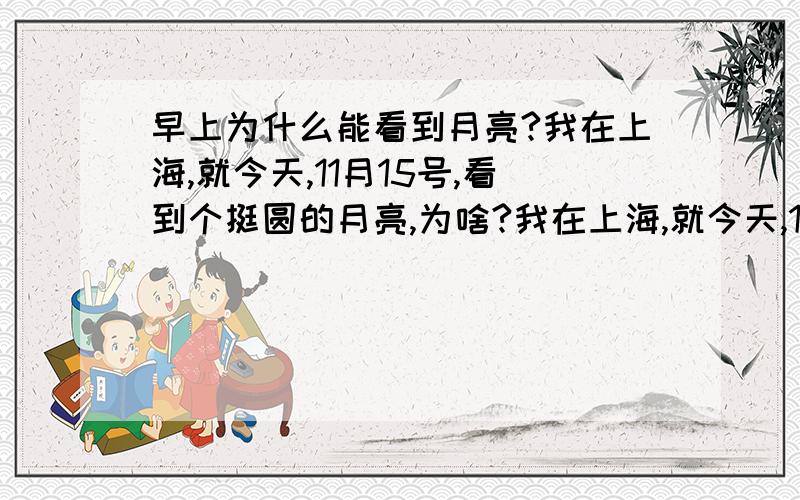 早上为什么能看到月亮?我在上海,就今天,11月15号,看到个挺圆的月亮,为啥?我在上海,就今天,11月15号,看到个挺圆的月亮,为啥?