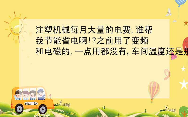 注塑机械每月大量的电费,谁帮我节能省电啊!?之前用了变频和电磁的,一点用都没有,车间温度还是那么高?每月电费也没有剩下多少...