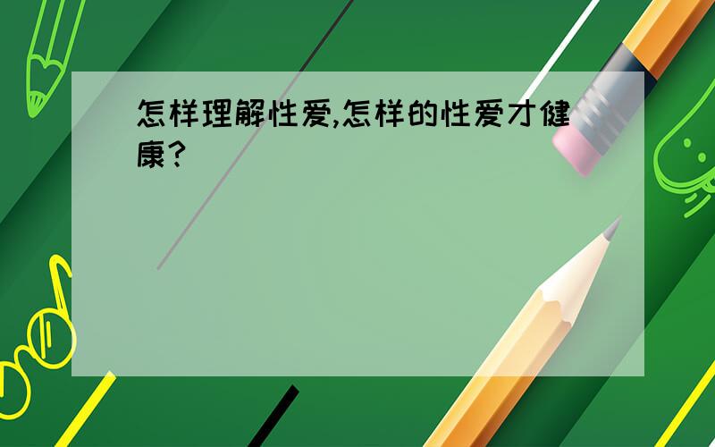 怎样理解性爱,怎样的性爱才健康?