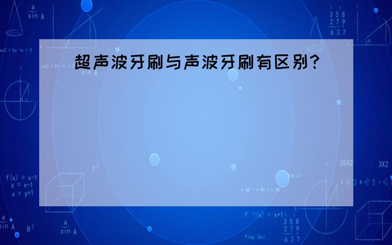 超声波牙刷与声波牙刷有区别?