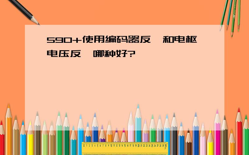 590+使用编码器反馈和电枢电压反馈哪种好?