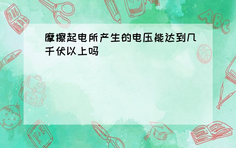 摩擦起电所产生的电压能达到几千伏以上吗